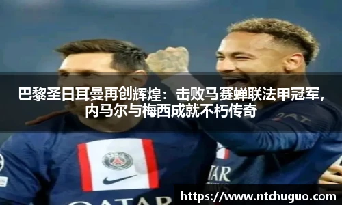 巴黎圣日耳曼再创辉煌：击败马赛蝉联法甲冠军，内马尔与梅西成就不朽传奇