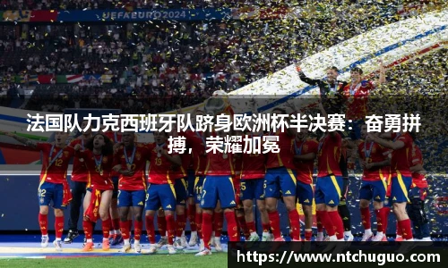 法国队力克西班牙队跻身欧洲杯半决赛：奋勇拼搏，荣耀加冕
