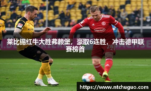 莱比锡红牛大胜弗赖堡，豪取6连胜，冲击德甲联赛榜首