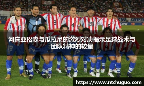 河床亚松森与瓜拉尼的激烈对决揭示足球战术与团队精神的较量