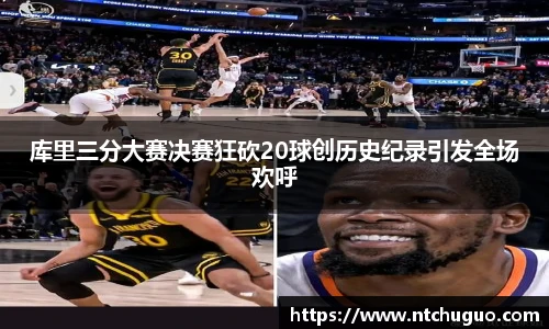 库里三分大赛决赛狂砍20球创历史纪录引发全场欢呼