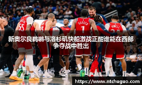 新奥尔良鹈鹕与洛杉矶快船激战正酣谁能在西部争夺战中胜出