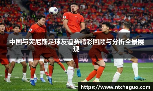 中国与突尼斯足球友谊赛精彩回顾与分析全景展现