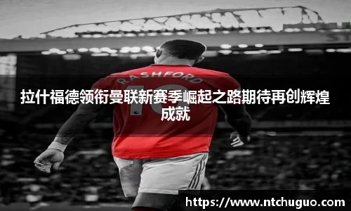 拉什福德领衔曼联新赛季崛起之路期待再创辉煌成就