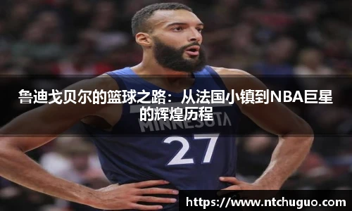 鲁迪戈贝尔的篮球之路：从法国小镇到NBA巨星的辉煌历程