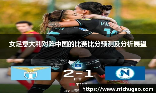 女足意大利对阵中国的比赛比分预测及分析展望