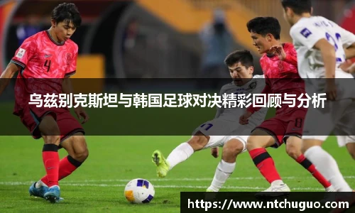 乌兹别克斯坦与韩国足球对决精彩回顾与分析